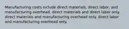 Manufacturing costs include direct materials, direct labor, and manufacturing overhead. direct materials and direct labor only. direct materials and manufacturing overhead only. direct labor and manufacturing overhead only.