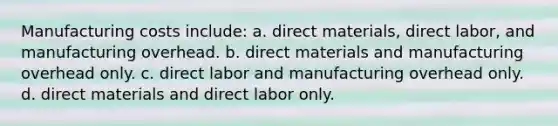 Manufacturing costs include: a. direct materials, direct labor, and manufacturing overhead. b. direct materials and manufacturing overhead only. c. direct labor and manufacturing overhead only. d. direct materials and direct labor only.