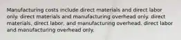 Manufacturing costs include direct materials and direct labor only. direct materials and manufacturing overhead only. direct materials, direct labor, and manufacturing overhead. direct labor and manufacturing overhead only.