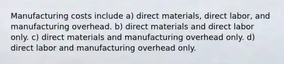 Manufacturing costs include a) direct materials, direct labor, and manufacturing overhead. b) direct materials and direct labor only. c) direct materials and manufacturing overhead only. d) direct labor and manufacturing overhead only.