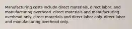 Manufacturing costs include direct materials, direct labor, and manufacturing overhead. direct materials and manufacturing overhead only. direct materials and direct labor only. direct labor and manufacturing overhead only.