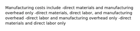 Manufacturing costs include -direct materials and manufacturing overhead only -direct materials, direct labor, and manufacturing overhead -direct labor and manufacturing overhead only -direct materials and direct labor only