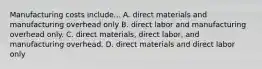 Manufacturing costs include... A. direct materials and manufacturing overhead only B. direct labor and manufacturing overhead only. C. direct materials, direct labor, and manufacturing overhead. D. direct materials and direct labor only