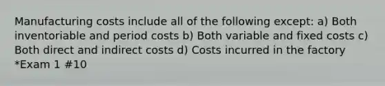 Manufacturing costs include all of the following except: a) Both inventoriable and period costs b) Both variable and fixed costs c) Both direct and indirect costs d) Costs incurred in the factory *Exam 1 #10