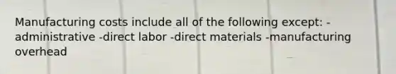 Manufacturing costs include all of the following except: -administrative -direct labor -direct materials -manufacturing overhead