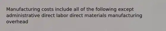 Manufacturing costs include all of the following except administrative direct labor direct materials manufacturing overhead