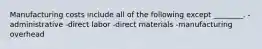 Manufacturing costs include all of the following except ________. -administrative -direct labor -direct materials -manufacturing overhead