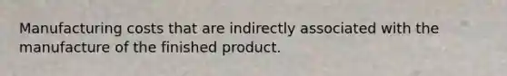 Manufacturing costs that are indirectly associated with the manufacture of the finished product.