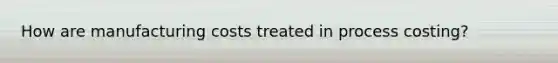 How are manufacturing costs treated in process costing?
