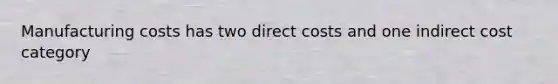 Manufacturing costs has two direct costs and one indirect cost category