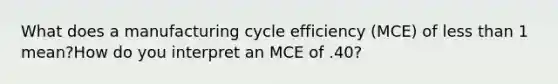 What does a manufacturing cycle efficiency (MCE) of less than 1 mean?How do you interpret an MCE of .40?