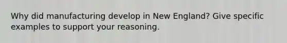 Why did manufacturing develop in New England? Give specific examples to support your reasoning.