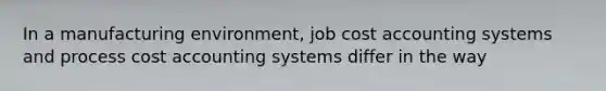 In a manufacturing environment, job cost accounting systems and process cost accounting systems differ in the way