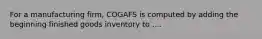 For a manufacturing firm, COGAFS is computed by adding the beginning finished goods inventory to ....