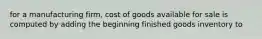 for a manufacturing firm, cost of goods available for sale is computed by adding the beginning finished goods inventory to