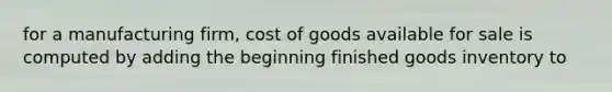 for a manufacturing firm, cost of goods available for sale is computed by adding the beginning finished goods inventory to