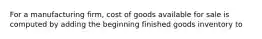 For a manufacturing firm, cost of goods available for sale is computed by adding the beginning finished goods inventory to