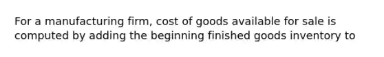 For a manufacturing firm, cost of goods available for sale is computed by adding the beginning finished goods inventory to