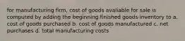 for manufacturing firm, cost of goods avaliable for sale is computed by adding the beginning finished goods inventory to a. cost of goods purchased b. cost of goods manufactured c. net purchases d. total manufacturing costs