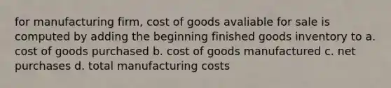 for manufacturing firm, cost of goods avaliable for sale is computed by adding the beginning finished goods inventory to a. cost of goods purchased b. cost of goods manufactured c. net purchases d. total manufacturing costs