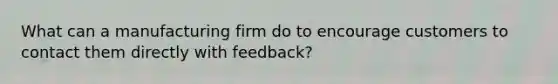 What can a manufacturing firm do to encourage customers to contact them directly with feedback?