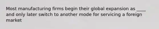 Most manufacturing firms begin their global expansion as ____ and only later switch to another mode for servicing a foreign market