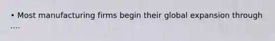 • Most manufacturing firms begin their global expansion through ....