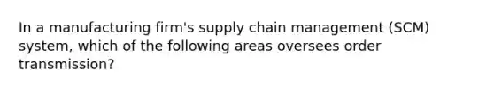 In a manufacturing firm's supply chain management (SCM) system, which of the following areas oversees order transmission?