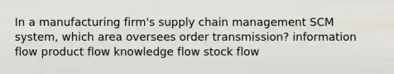 In a manufacturing firm's supply chain management SCM system, which area oversees order transmission? information flow product flow knowledge flow stock flow