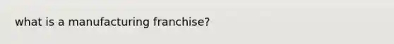 what is a manufacturing franchise?