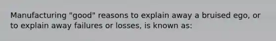 Manufacturing "good" reasons to explain away a bruised ego, or to explain away failures or losses, is known as: ​