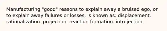 Manufacturing "good" reasons to explain away a bruised ego, or to explain away failures or losses, is known as: displacement. rationalization. projection. reaction formation. introjection.