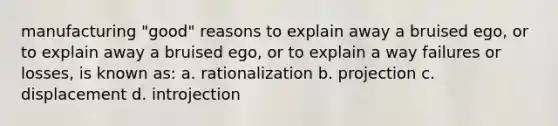 manufacturing "good" reasons to explain away a bruised ego, or to explain away a bruised ego, or to explain a way failures or losses, is known as: a. rationalization b. projection c. displacement d. introjection