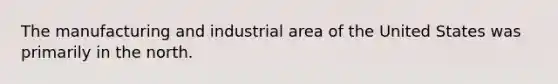 The manufacturing and industrial area of the United States was primarily in the north.