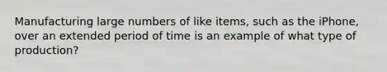 Manufacturing large numbers of like items, such as the iPhone, over an extended period of time is an example of what type of production?