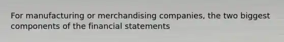 For manufacturing or merchandising companies, the two biggest components of the financial statements