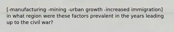 [-manufacturing -mining -urban growth -increased immigration] in what region were these factors prevalent in the years leading up to the civil war?