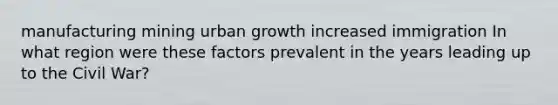 manufacturing mining urban growth increased immigration In what region were these factors prevalent in the years leading up to the Civil War?