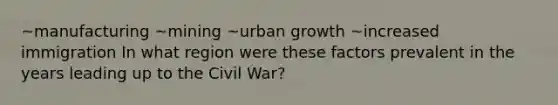 ~manufacturing ~mining ~urban growth ~increased immigration In what region were these factors prevalent in the years leading up to the Civil War?