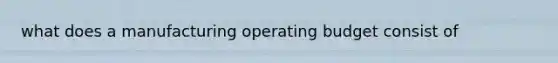 what does a manufacturing operating budget consist of