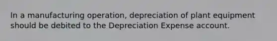 In a manufacturing operation, depreciation of plant equipment should be debited to the Depreciation Expense account.