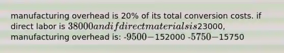 manufacturing overhead is 20% of its total conversion costs. if direct labor is 38000 and if direct materials is23000, manufacturing overhead is: -9500 -152000 -5750 -15750