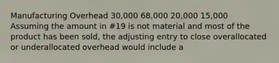 Manufacturing Overhead 30,000 68,000 20,000 15,000 Assuming the amount in #19 is not material and most of the product has been sold, the adjusting entry to close overallocated or underallocated overhead would include a