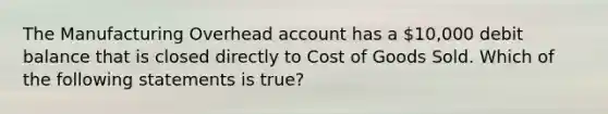 The Manufacturing Overhead account has a 10,000 debit balance that is closed directly to Cost of Goods Sold. Which of the following statements is true?