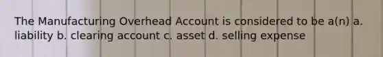 The Manufacturing Overhead Account is considered to be a(n) a. liability b. clearing account c. asset d. selling expense