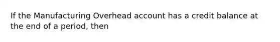 If the Manufacturing Overhead account has a credit balance at the end of a period, then