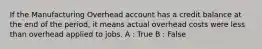 If the Manufacturing Overhead account has a credit balance at the end of the period, it means actual overhead costs were less than overhead applied to jobs. A : True B : False