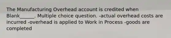 The Manufacturing Overhead account is credited when Blank______. Multiple choice question. -actual overhead costs are incurred -overhead is applied to Work in Process -goods are completed