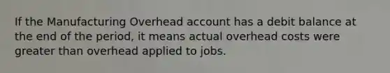 If the Manufacturing Overhead account has a debit balance at the end of the period, it means actual overhead costs were greater than overhead applied to jobs.