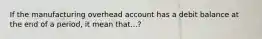 If the manufacturing overhead account has a debit balance at the end of a period, it mean that...?